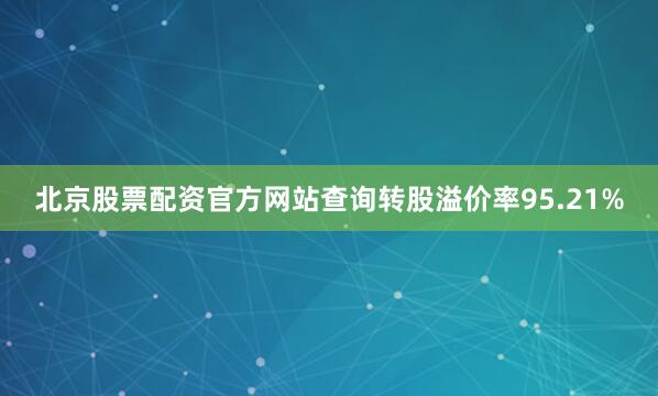 北京股票配资官方网站查询转股溢价率95.21%