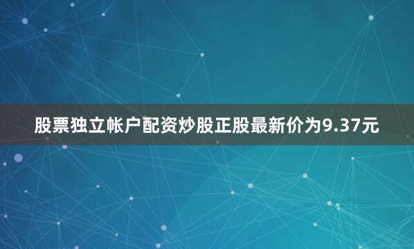 股票独立帐户配资炒股正股最新价为9.37元