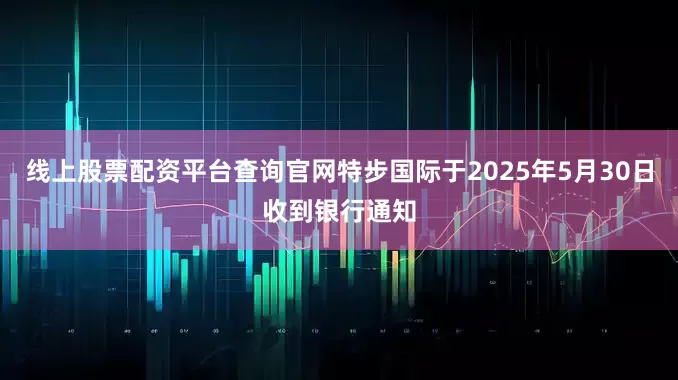 线上股票配资平台查询官网特步国际于2025年5月30日收到银行通知