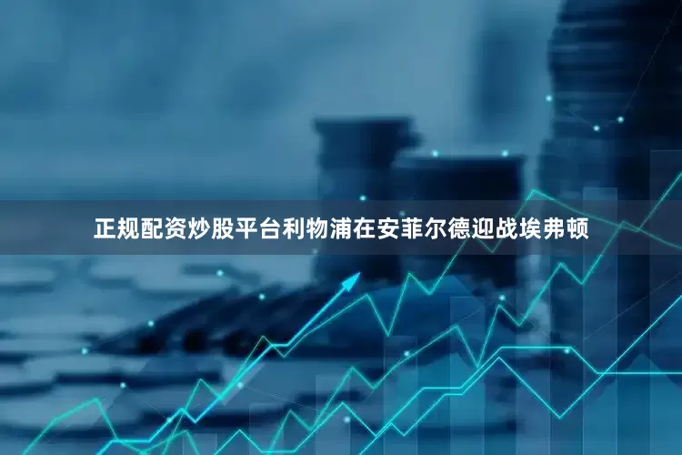 正规配资炒股平台利物浦在安菲尔德迎战埃弗顿
