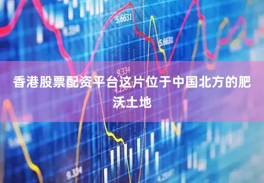 香港股票配资平台这片位于中国北方的肥沃土地