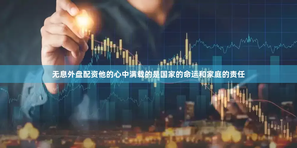 无息外盘配资他的心中满载的是国家的命运和家庭的责任