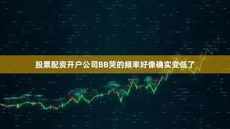股票配资开户公司BB哭的频率好像确实变低了