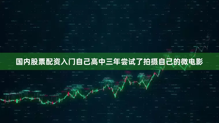 国内股票配资入门自己高中三年尝试了拍摄自己的微电影