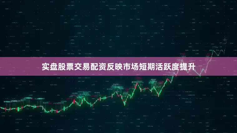 实盘股票交易配资反映市场短期活跃度提升