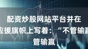配资炒股网站平台并在应援旗帜上写着：“不管输赢