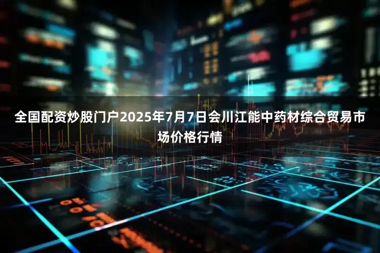 全国配资炒股门户2025年7月7日会川江能中药材综合贸易市场价格行情