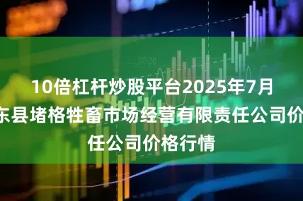 10倍杠杆炒股平台2025年7月7日会东县堵格牲畜市场经营有限责任公司价格行情