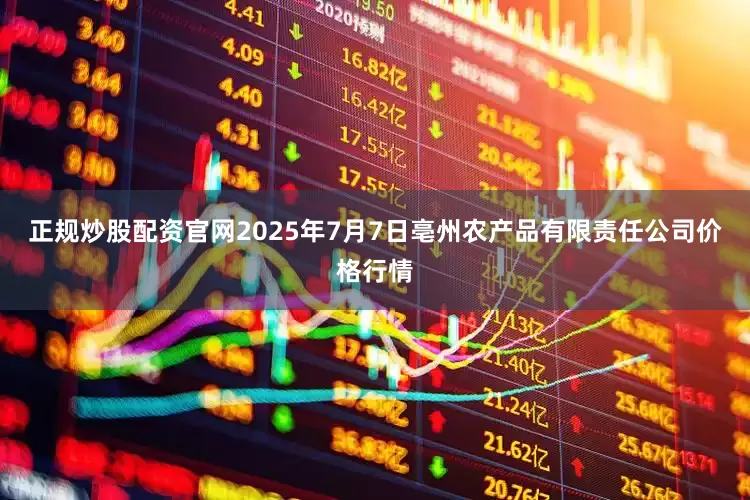 正规炒股配资官网2025年7月7日亳州农产品有限责任公司价格行情