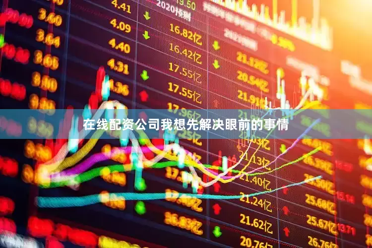 在线配资公司我想先解决眼前的事情