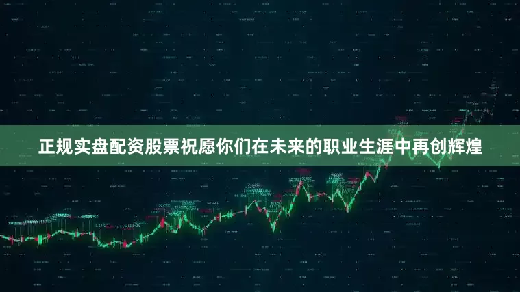正规实盘配资股票祝愿你们在未来的职业生涯中再创辉煌
