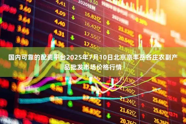 国内可靠的配资平台2025年7月10日北京京丰岳各庄农副产品批发市场价格行情