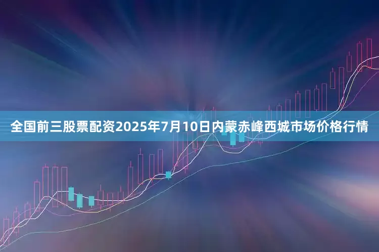 全国前三股票配资2025年7月10日内蒙赤峰西城市场价格行情