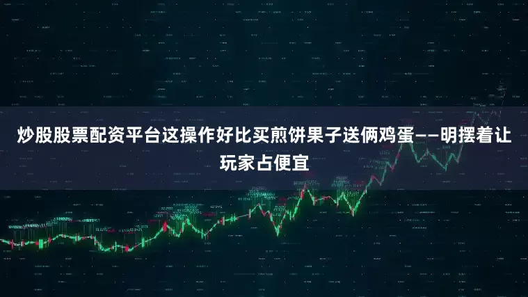 炒股股票配资平台这操作好比买煎饼果子送俩鸡蛋——明摆着让玩家占便宜