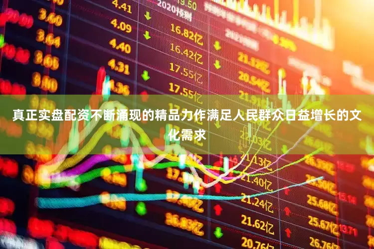 真正实盘配资不断涌现的精品力作满足人民群众日益增长的文化需求