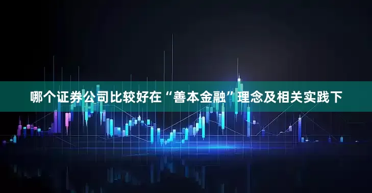 哪个证券公司比较好　　在“善本金融”理念及相关实践下
