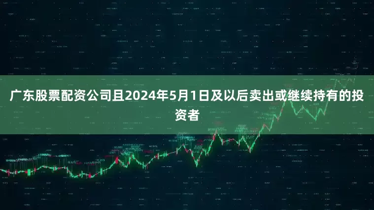 广东股票配资公司且2024年5月1日及以后卖出或继续持有的投资者