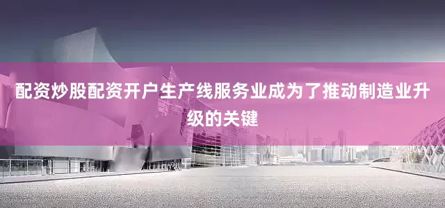 配资炒股配资开户生产线服务业成为了推动制造业升级的关键