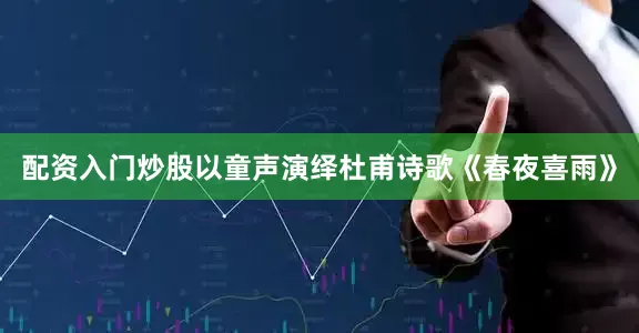 配资入门炒股以童声演绎杜甫诗歌《春夜喜雨》
