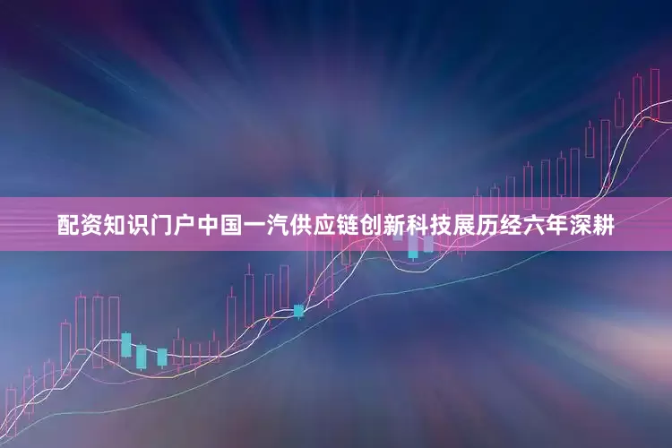 配资知识门户中国一汽供应链创新科技展历经六年深耕
