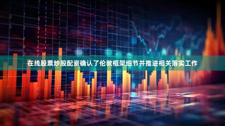 在线股票炒股配资确认了伦敦框架细节并推进相关落实工作