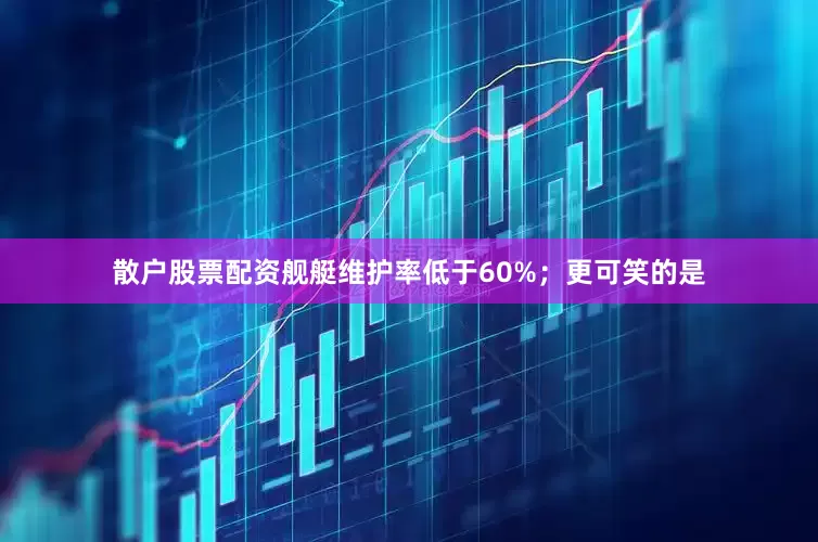 散户股票配资舰艇维护率低于60%；更可笑的是