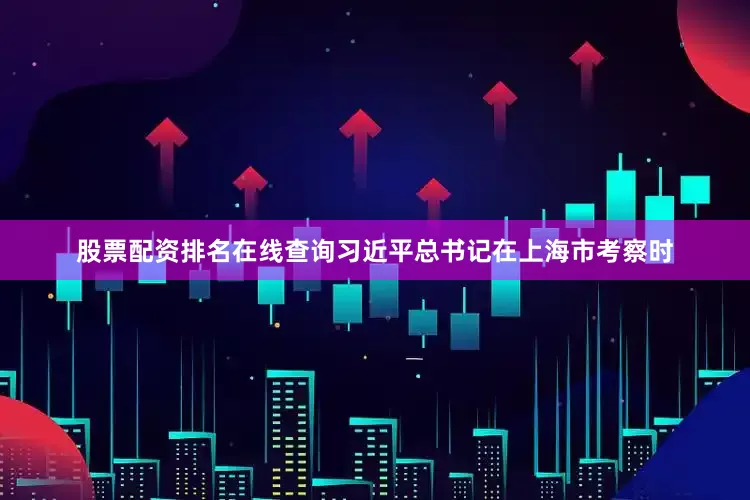 股票配资排名在线查询习近平总书记在上海市考察时