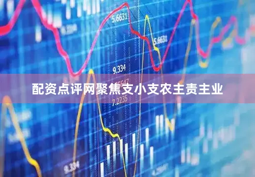 配资点评网聚焦支小支农主责主业