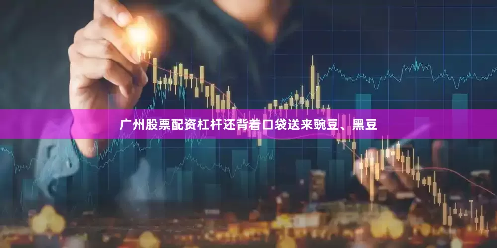 广州股票配资杠杆还背着口袋送来豌豆、黑豆