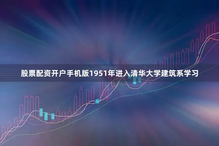 股票配资开户手机版1951年进入清华大学建筑系学习