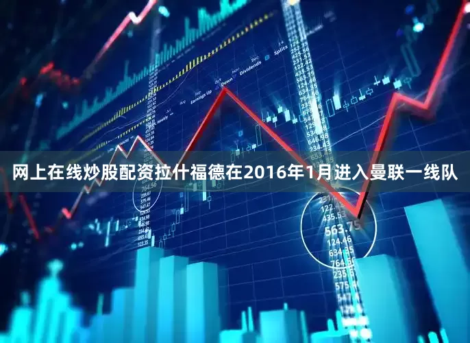 网上在线炒股配资拉什福德在2016年1月进入曼联一线队