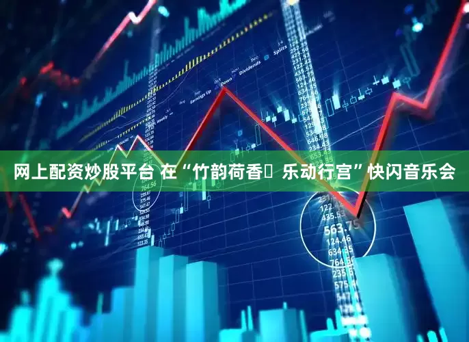 网上配资炒股平台 在“竹韵荷香・乐动行宫”快闪音乐会