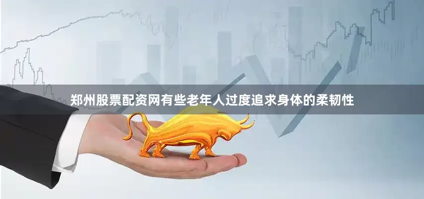 郑州股票配资网有些老年人过度追求身体的柔韧性