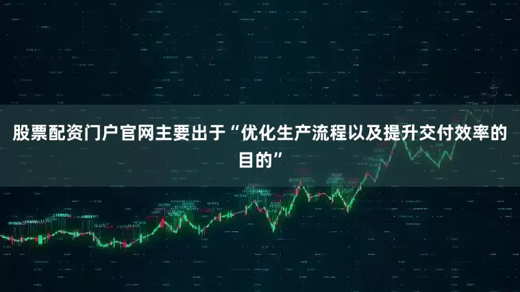 股票配资门户官网主要出于“优化生产流程以及提升交付效率的目的”