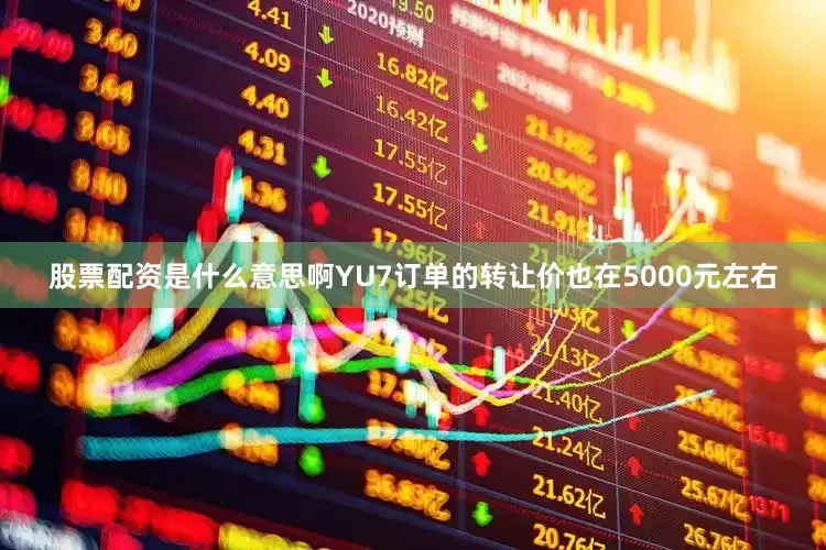 股票配资是什么意思啊YU7订单的转让价也在5000元左右