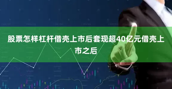 股票怎样杠杆借壳上市后套现超40亿元借壳上市之后
