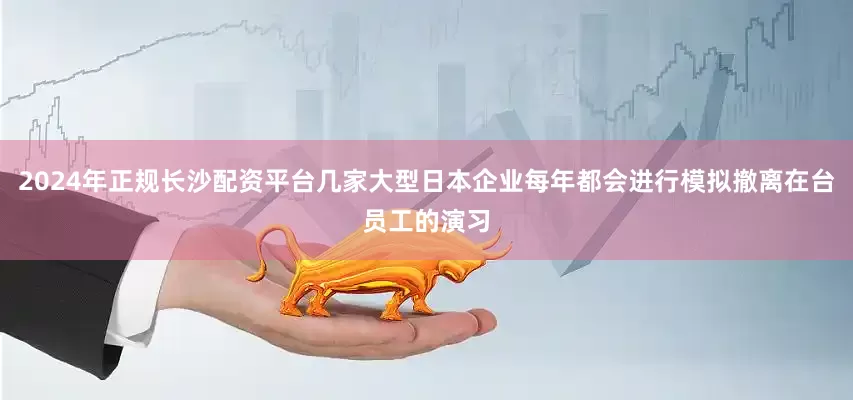 2024年正规长沙配资平台几家大型日本企业每年都会进行模拟撤离在台员工的演习