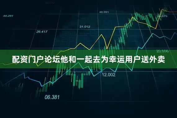 配资门户论坛他和一起去为幸运用户送外卖