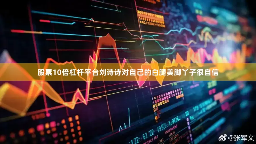 股票10倍杠杆平台刘诗诗对自己的白腿美脚丫子很自信