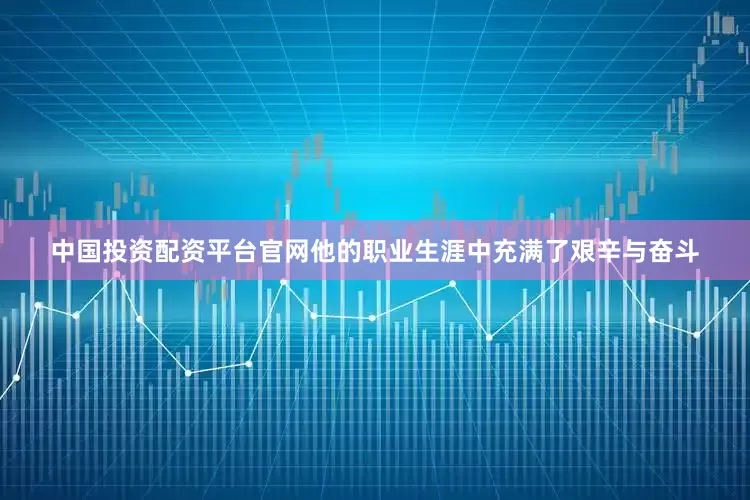 中国投资配资平台官网他的职业生涯中充满了艰辛与奋斗