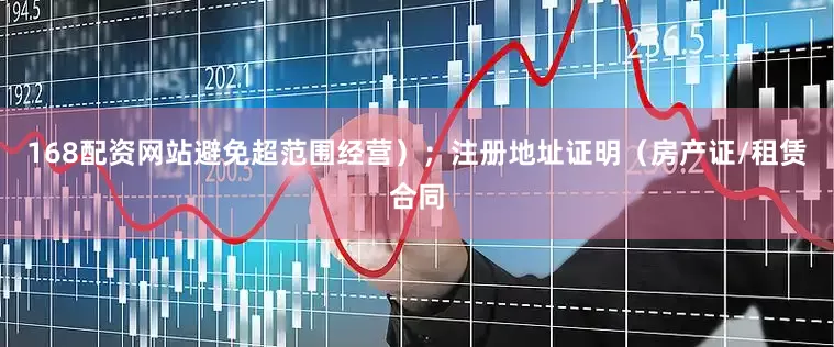 168配资网站避免超范围经营）；注册地址证明（房产证/租赁合同
