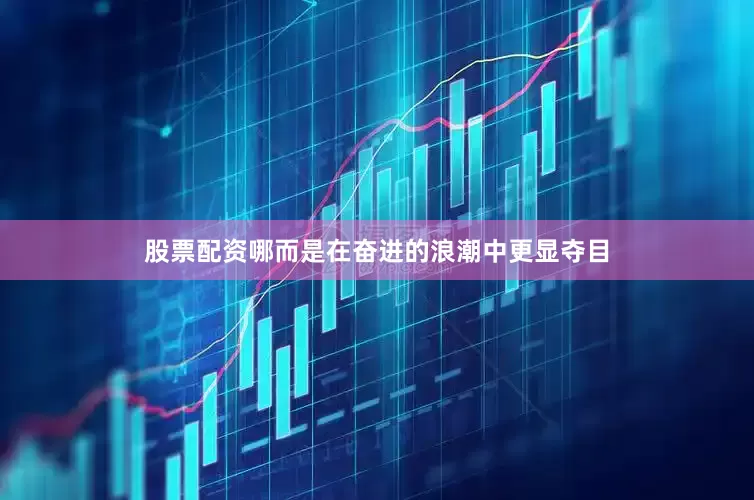 股票配资哪而是在奋进的浪潮中更显夺目