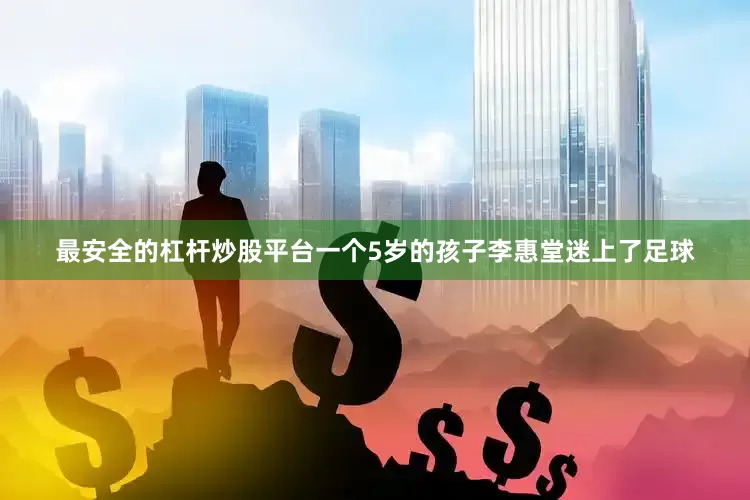 最安全的杠杆炒股平台一个5岁的孩子李惠堂迷上了足球