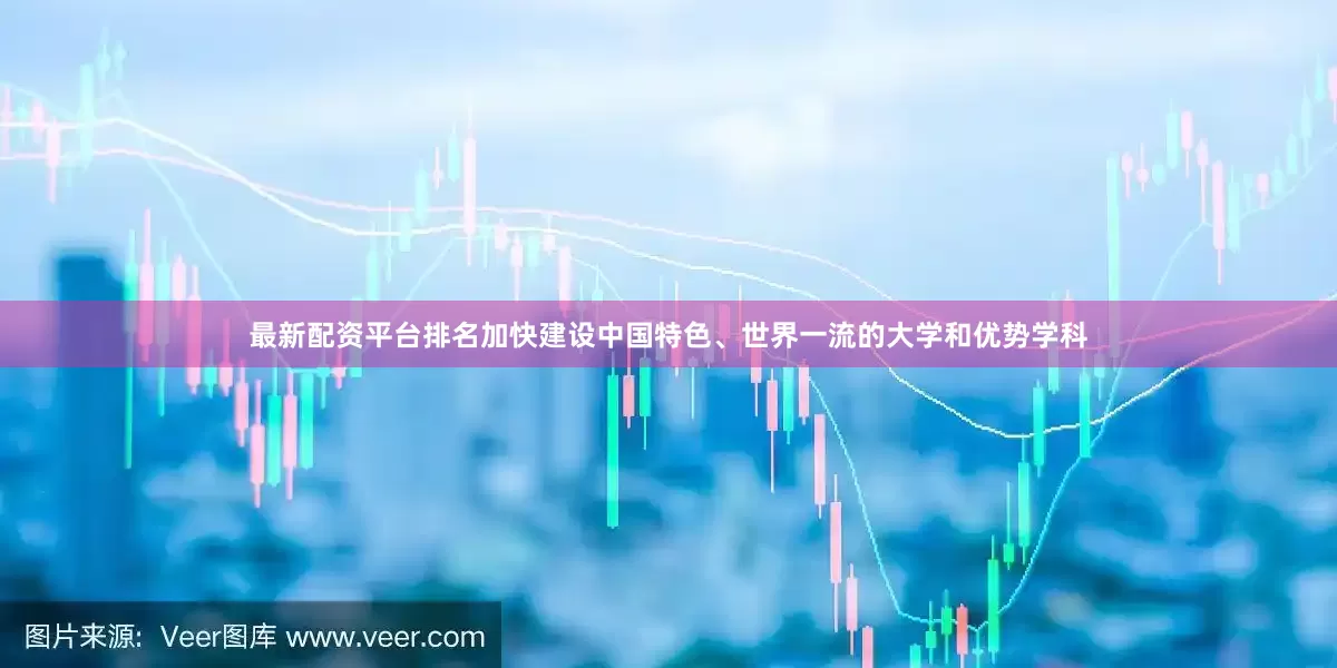 最新配资平台排名加快建设中国特色、世界一流的大学和优势学科