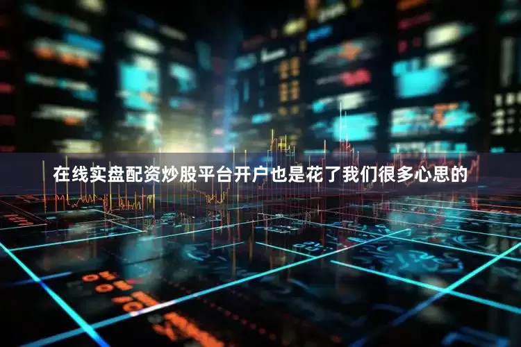 在线实盘配资炒股平台开户也是花了我们很多心思的