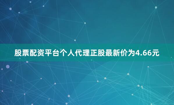 股票配资平台个人代理正股最新价为4.66元