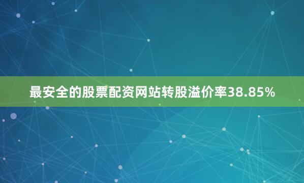 最安全的股票配资网站转股溢价率38.85%