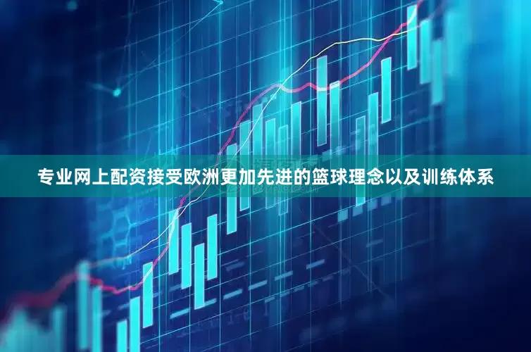 专业网上配资接受欧洲更加先进的篮球理念以及训练体系