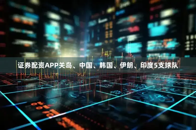 证券配资APP关岛、中国、韩国、伊朗、印度5支球队