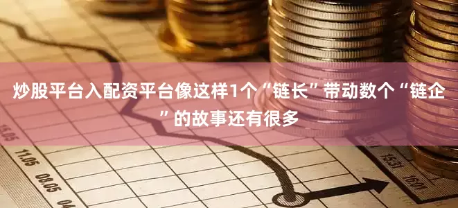 炒股平台入配资平台像这样1个“链长”带动数个“链企”的故事还有很多